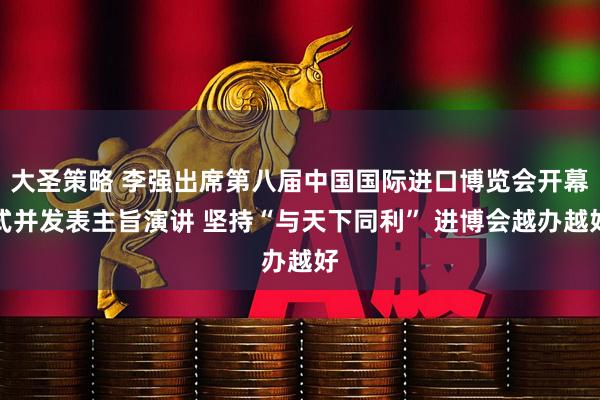 大圣策略 李强出席第八届中国国际进口博览会开幕式并发表主旨演讲 坚持“与天下同利” 进博会越办越好
