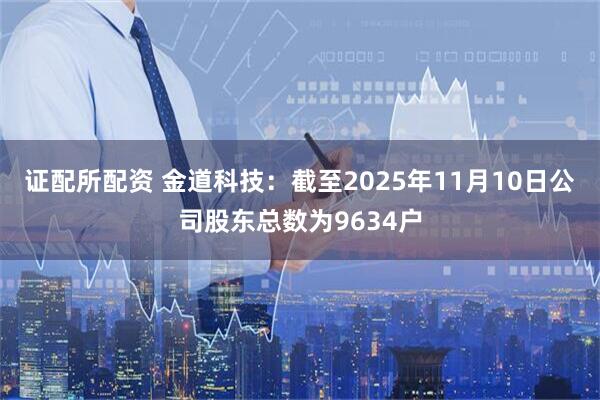 证配所配资 金道科技：截至2025年11月10日公司股东总数为9634户
