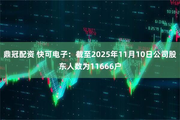 鼎冠配资 快可电子：截至2025年11月10日公司股东人数为11666户