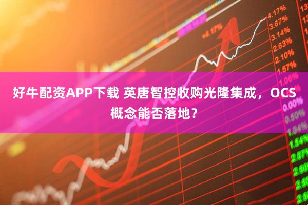 好牛配资APP下载 英唐智控收购光隆集成，OCS概念能否落地？