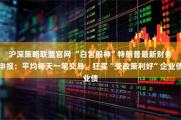 沪深策略联盟官网 “白宫股神”特朗普最新财务申报：平均每天一笔交易，狂买“受政策利好”企业债