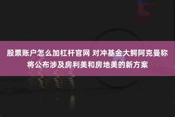 股票账户怎么加杠杆官网 对冲基金大鳄阿克曼称将公布涉及房利美和房地美的新方案