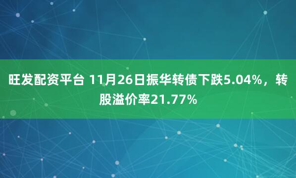 旺发配资平台 11月26日振华转债下跌5.04%，转股溢价率21.77%
