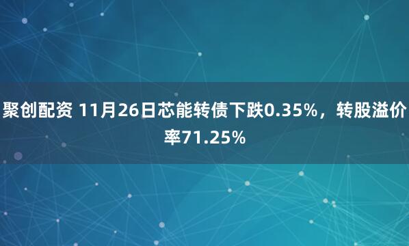 聚创配资 11月26日芯能转债下跌0.35%，转股溢价率71.25%