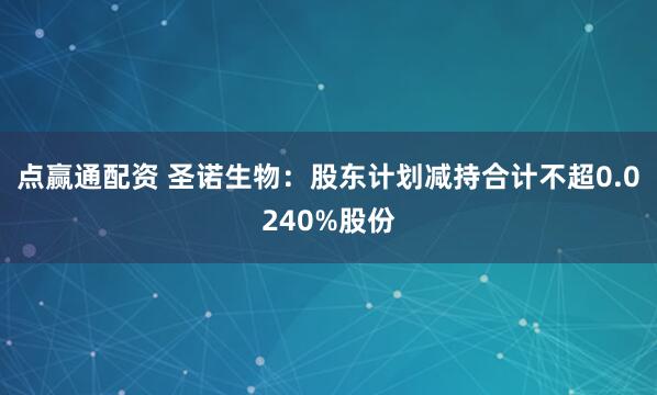 点赢通配资 圣诺生物：股东计划减持合计不超0.0240%股份