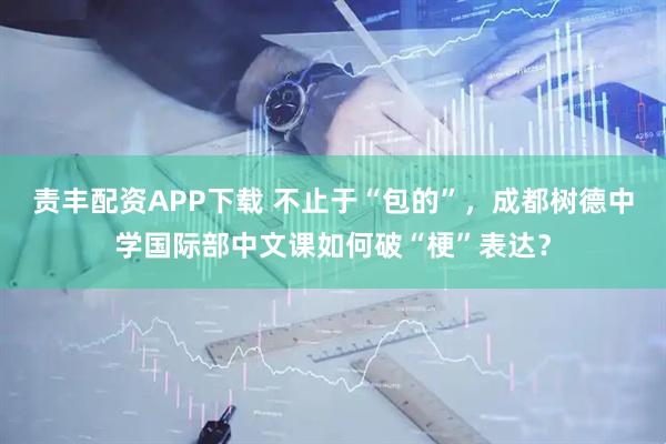 责丰配资APP下载 不止于“包的”，成都树德中学国际部中文课如何破“梗”表达？