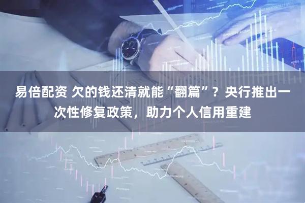 易倍配资 欠的钱还清就能“翻篇”？央行推出一次性修复政策，助力个人信用重建