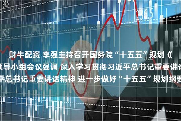 财牛配资 李强主持召开国务院“十五五”规划《纲要草案》编制工作领导小组会议强调 深入学习贯彻习近平总书记重要讲话精神 进一步做好“十五五”规划纲要编制工作