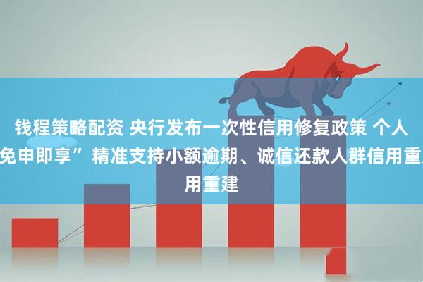 钱程策略配资 央行发布一次性信用修复政策 个人“免申即享” 精准支持小额逾期、诚信还款人群信用重建