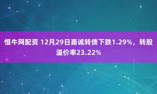 恒牛网配资 12月29日嘉诚转债下跌1.29%，转股溢价率23.22%
