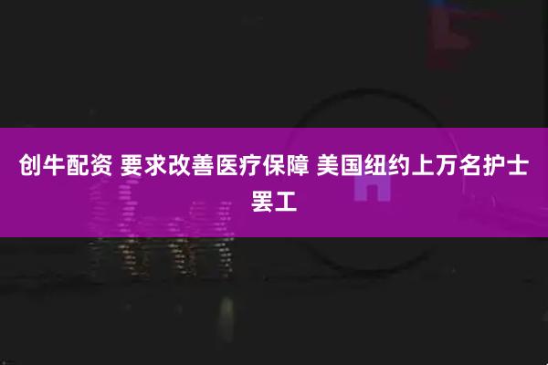 创牛配资 要求改善医疗保障 美国纽约上万名护士罢工