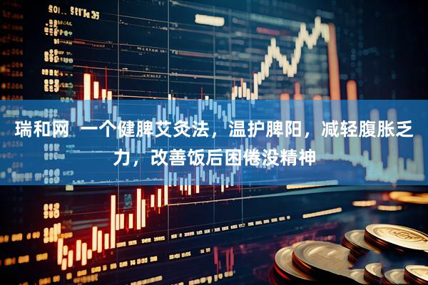 瑞和网  一个健脾艾灸法，温护脾阳，减轻腹胀乏力，改善饭后困倦没精神