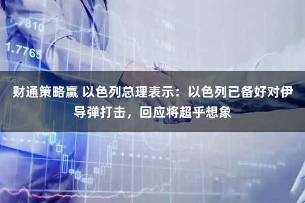财通策略赢 以色列总理表示：以色列已备好对伊导弹打击，回应将超乎想象