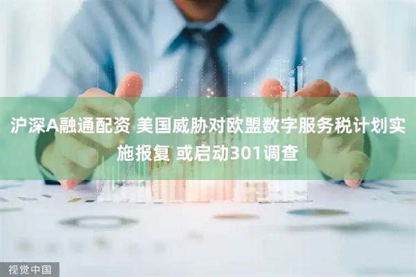 沪深A融通配资 美国威胁对欧盟数字服务税计划实施报复 或启动301调查
