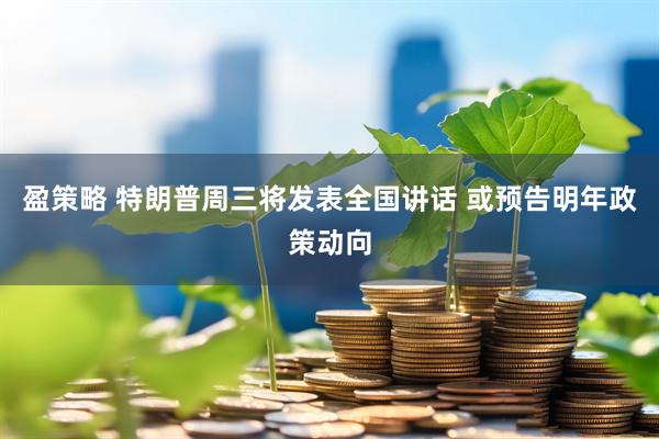 盈策略 特朗普周三将发表全国讲话 或预告明年政策动向