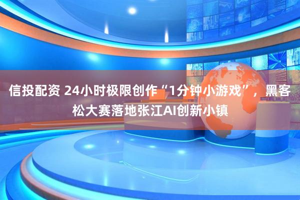 信投配资 24小时极限创作“1分钟小游戏”，黑客松大赛落地张江AI创新小镇