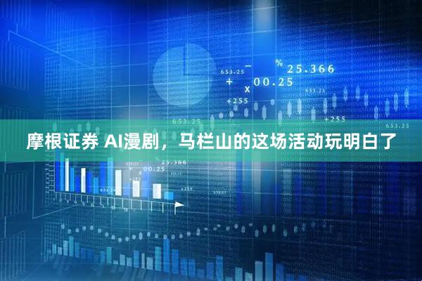 摩根证券 AI漫剧，马栏山的这场活动玩明白了