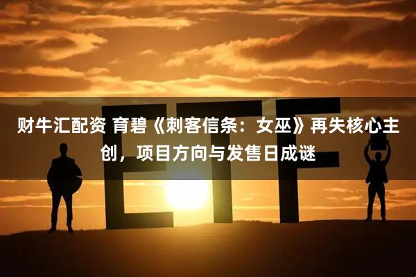 财牛汇配资 育碧《刺客信条：女巫》再失核心主创，项目方向与发售日成谜