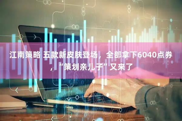 江南策略 五款新皮肤登场，全部拿下6040点券，“策划亲儿子”又来了