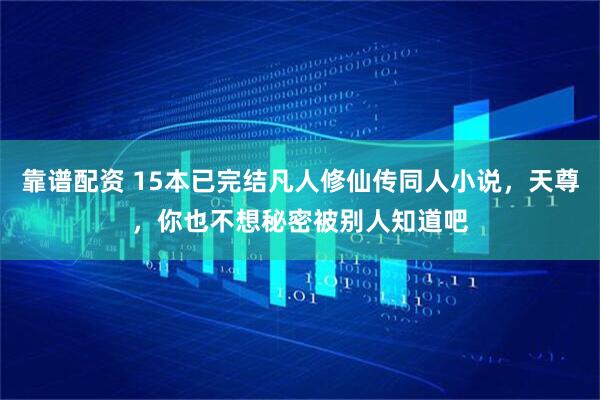 靠谱配资 15本已完结凡人修仙传同人小说，天尊，你也不想秘密被别人知道吧
